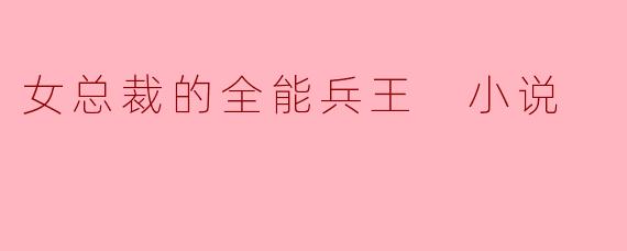 女总裁的全能兵王 小说